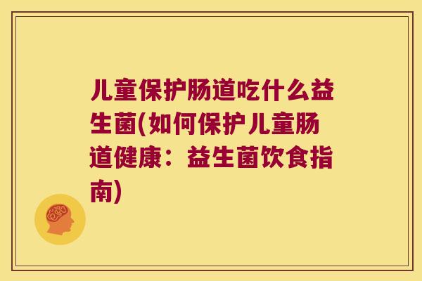 儿童保护肠道吃什么益生菌(如何保护儿童肠道健康：益生菌饮食指南)