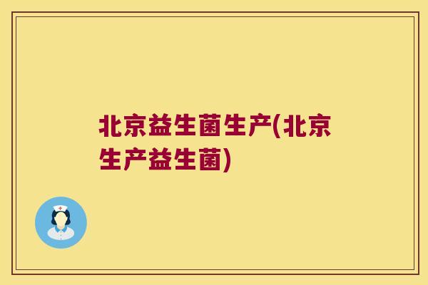 北京益生菌生产(北京生产益生菌)