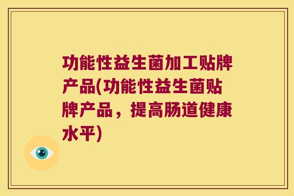 功能性益生菌加工贴牌产品(功能性益生菌贴牌产品，提高肠道健康水平)