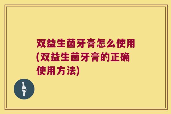 双益生菌牙膏怎么使用(双益生菌牙膏的正确使用方法)