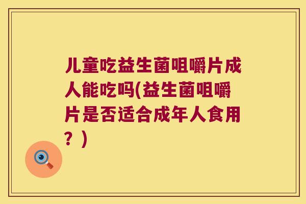 儿童吃益生菌咀嚼片成人能吃吗(益生菌咀嚼片是否适合成年人食用？)