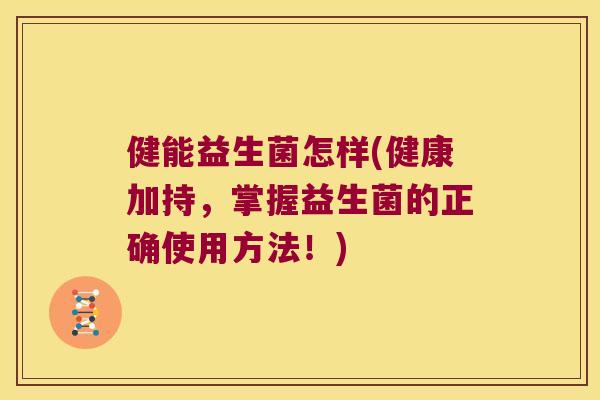 健能益生菌怎样(健康加持，掌握益生菌的正确使用方法！)