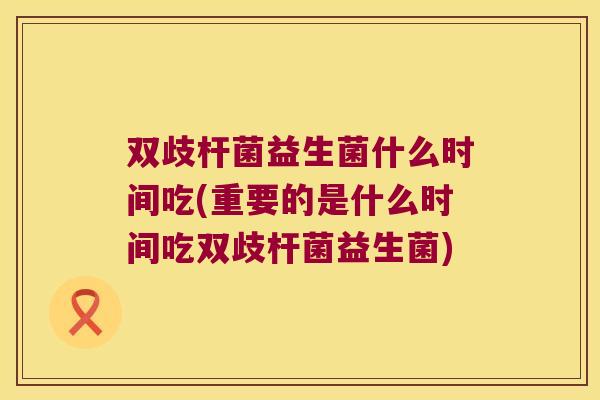 双歧杆菌益生菌什么时间吃(重要的是什么时间吃双歧杆菌益生菌)