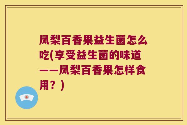 凤梨百香果益生菌怎么吃(享受益生菌的味道——凤梨百香果怎样食用？)