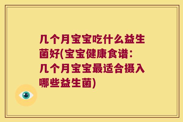 几个月宝宝吃什么益生菌好(宝宝健康食谱：几个月宝宝最适合摄入哪些益生菌)