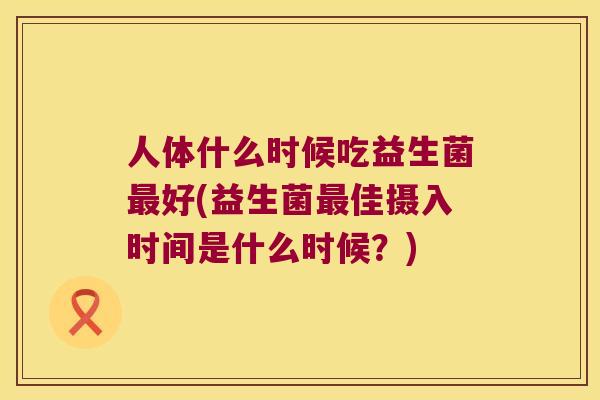 人体什么时候吃益生菌最好(益生菌最佳摄入时间是什么时候？)