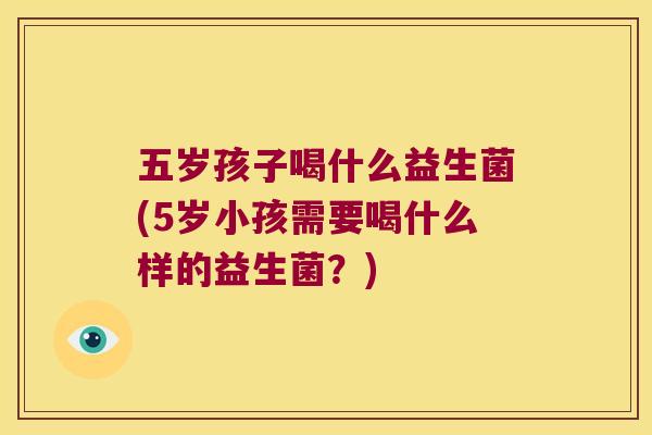 五岁孩子喝什么益生菌(5岁小孩需要喝什么样的益生菌？)