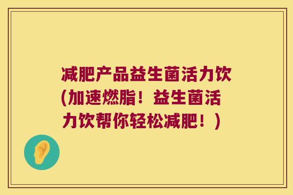 产品益生菌活力饮(加速燃脂!益生菌活力饮帮你轻松!) 产品益生菌活力饮(加速燃脂!益生菌活力饮帮你轻松!)
