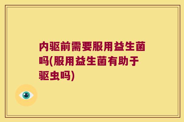 内驱前需要服用益生菌吗(服用益生菌有助于驱虫吗) 内驱前需要服用益生菌吗(服用益生菌有助于驱虫吗)