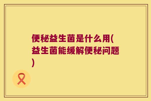 便秘益生菌是什么用(益生菌能缓解便秘问题)