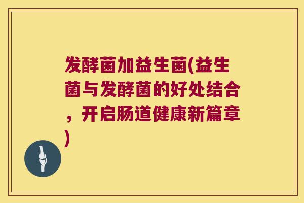 发酵菌加益生菌(益生菌与发酵菌的好处结合，开启肠道健康新篇章)