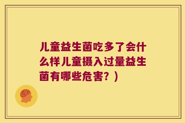 儿童益生菌吃多了会什么样儿童摄入过量益生菌有哪些危害？)