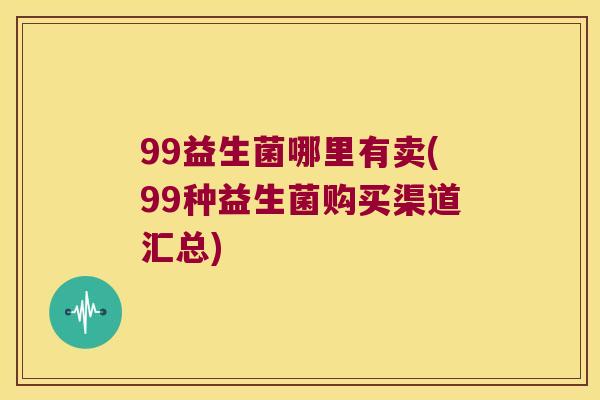 99益生菌哪里有卖(99种益生菌购买渠道汇总)