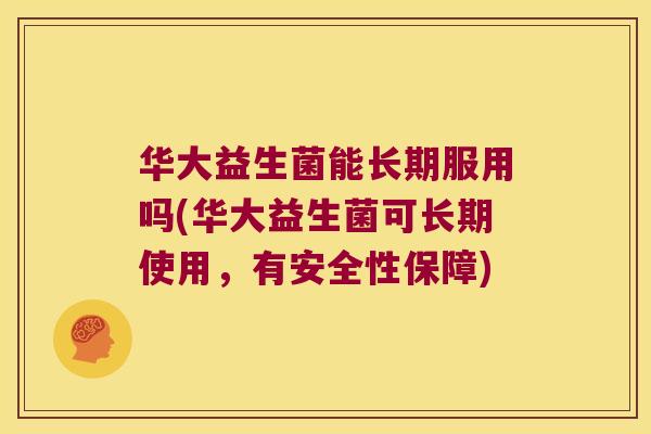 华大益生菌能长期服用吗(华大益生菌可长期使用，有安全性保障)