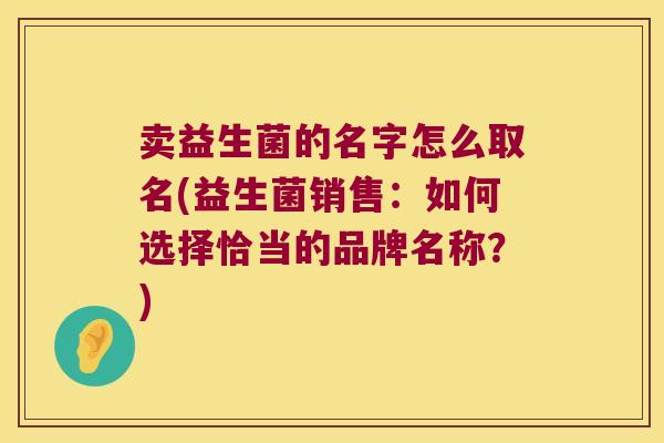卖益生菌的名字怎么取名(益生菌销售：如何选择恰当的品牌名称？)