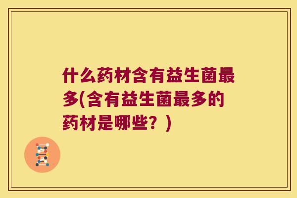 什么药材含有益生菌多(含有益生菌多的药材是哪些？)