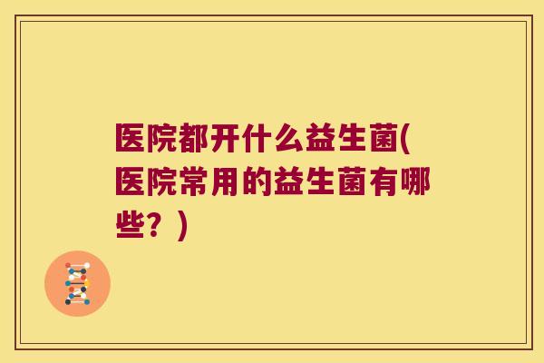 医院都开什么益生菌(医院常用的益生菌有哪些?) 医院都开什么益生菌(医院常用的益生菌有哪些?)