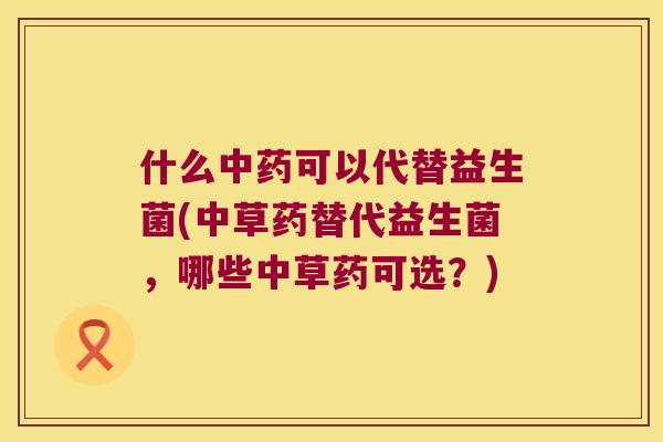 什么中药可以代替益生菌(中草药替代益生菌，哪些中草药可选？)