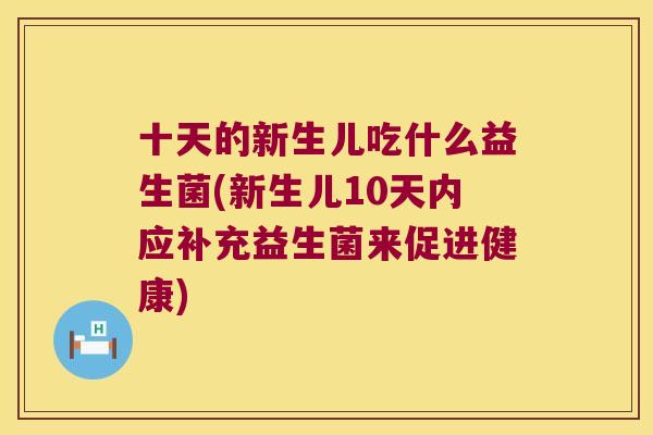 十天的新生儿吃什么益生菌(新生儿10天内应补充益生菌来促进健康)