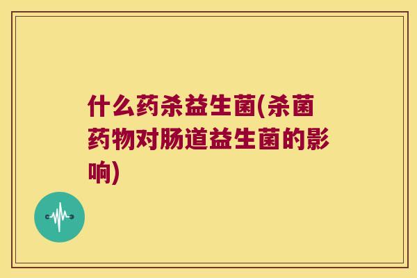 什么药杀益生菌(杀菌药物对肠道益生菌的影响)