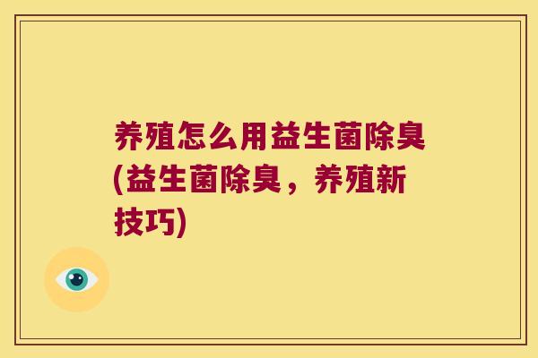 养殖怎么用益生菌除臭(益生菌除臭，养殖新技巧)