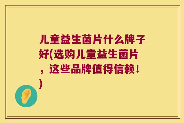 儿童益生菌片什么牌子好(选购儿童益生菌片，这些品牌值得信赖！)