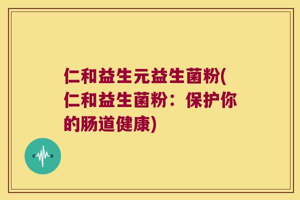 仁和益生元益生菌粉(仁和益生菌粉：保护你的肠道健康)