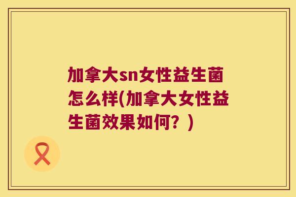 加拿大sn女性益生菌怎么样(加拿大女性益生菌效果如何?) 加拿大sn女性益生菌怎么样(加拿大女性益生菌效果如何?)