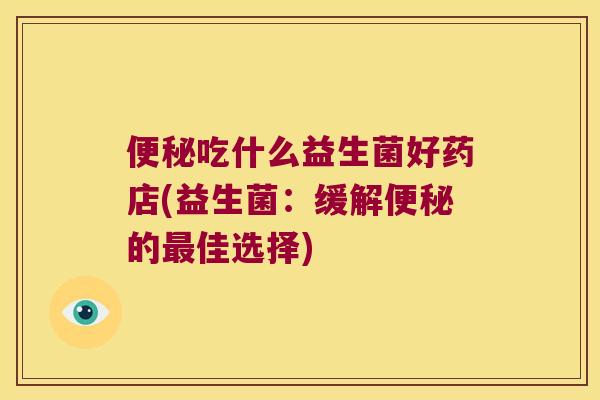 吃什么益生菌好药店(益生菌:缓解的佳选择) 吃什么益生菌好药店(益生菌:缓解的佳选择)