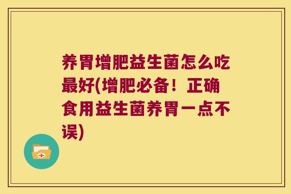 养胃增肥益生菌怎么吃好(增肥必备!正确食用益生菌养胃一点不误) 养胃增肥益生菌怎么吃好(增肥必备!正确食用益生菌养胃一点不误)