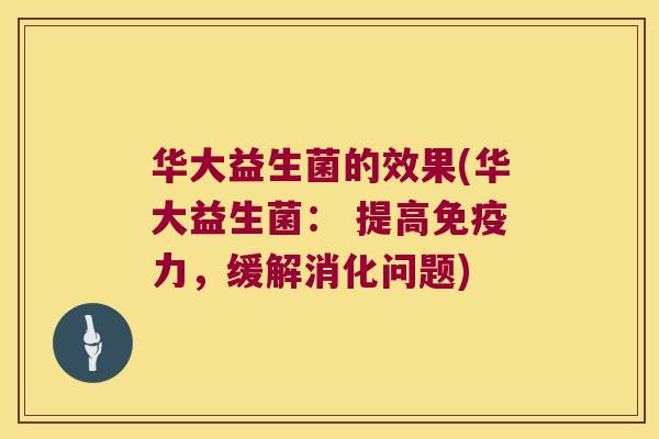 华大益生菌的效果(华大益生菌： 提高免疫力，缓解消化问题)