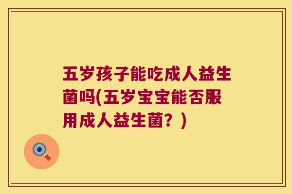 五岁孩子能吃成人益生菌吗(五岁宝宝能否服用成人益生菌？)