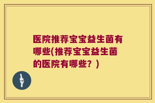 医院推荐宝宝益生菌有哪些(推荐宝宝益生菌的医院有哪些？)