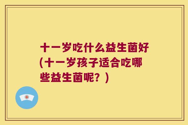 十一岁吃什么益生菌好(十一岁孩子适合吃哪些益生菌呢？)