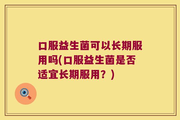 口服益生菌可以长期服用吗(口服益生菌是否适宜长期服用？)