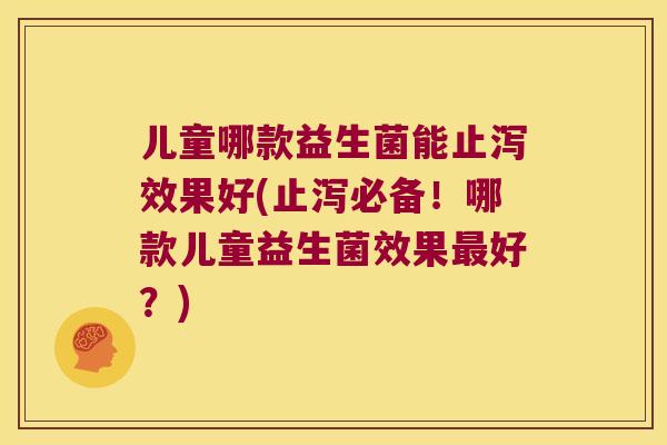 儿童哪款益生菌能止泻效果好(止泻必备！哪款儿童益生菌效果最好？)