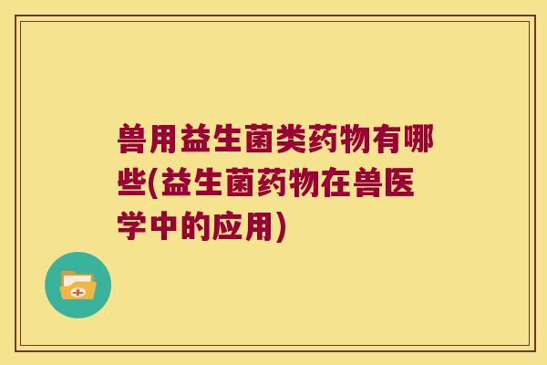 兽用益生菌类有哪些(益生菌在兽医学中的应用)