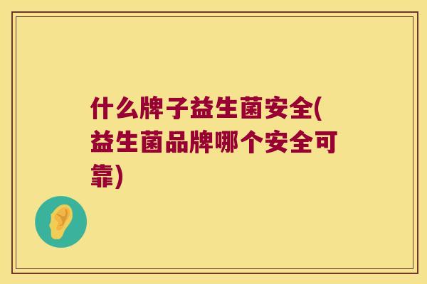 什么牌子益生菌安全(益生菌品牌哪个安全可靠)