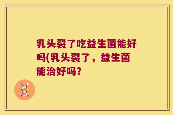 乳头裂了吃益生菌能好吗(乳头裂了，益生菌能治好吗？