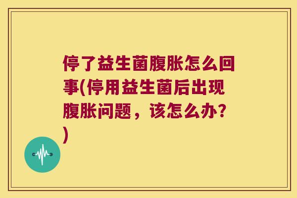 停了益生菌腹胀怎么回事(停用益生菌后出现腹胀问题，该怎么办？)