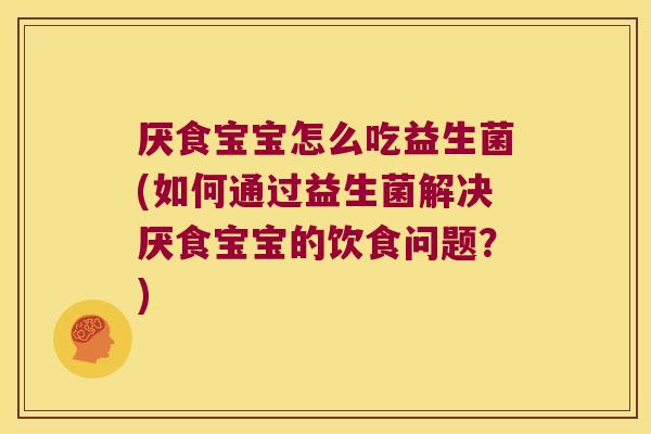 厌食宝宝怎么吃益生菌(如何通过益生菌解决厌食宝宝的饮食问题？)
