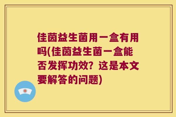 佳茵益生菌用一盒有用吗(佳茵益生菌一盒能否发挥功效？这是本文要解答的问题)