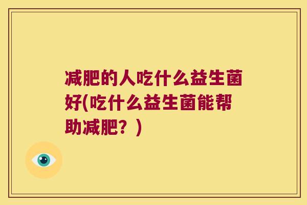 减肥的人吃什么益生菌好(吃什么益生菌能帮助减肥？)