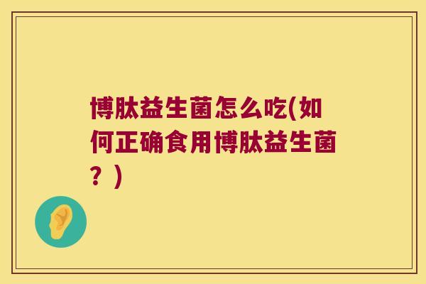博肽益生菌怎么吃(如何正确食用博肽益生菌?) 博肽益生菌怎么吃(如何正确食用博肽益生菌?)