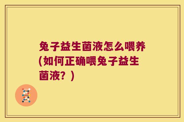 兔子益生菌液怎么喂养(如何正确喂兔子益生菌液?) 兔子益生菌液怎么喂养(如何正确喂兔子益生菌液?)
