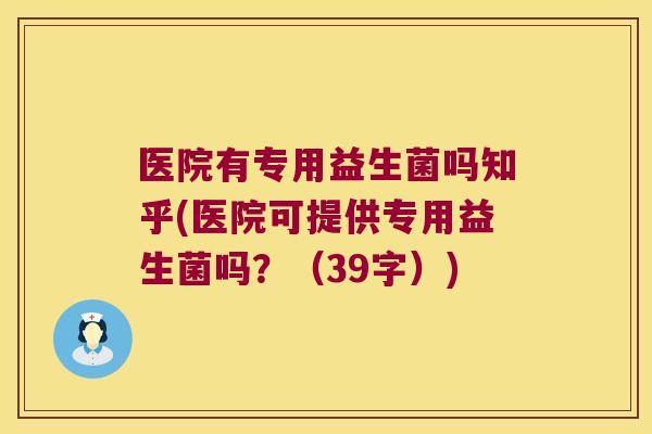 医院有专用益生菌吗知乎(医院可提供专用益生菌吗？（39字）)