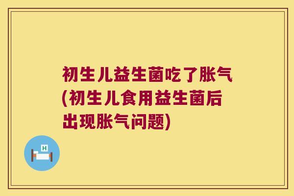 初生儿益生菌吃了胀气(初生儿食用益生菌后出现胀气问题)
