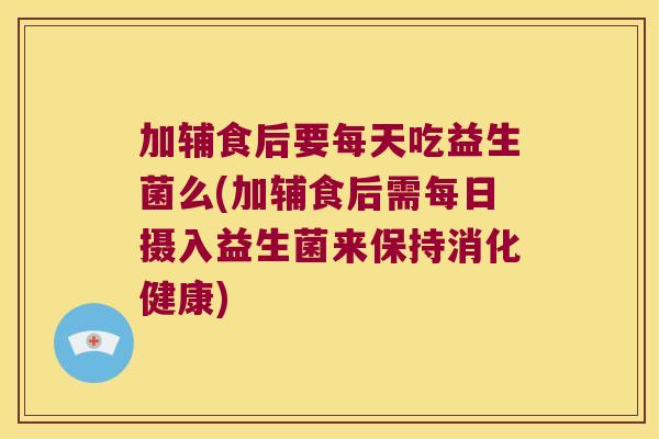 加辅食后要每天吃益生菌么(加辅食后需每日摄入益生菌来保持消化健康)