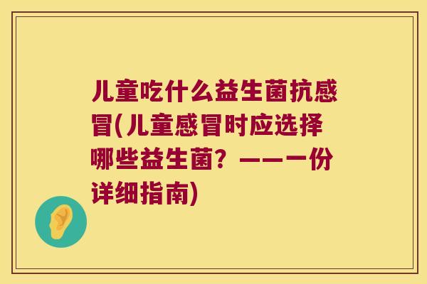 儿童吃什么益生菌抗感冒(儿童感冒时应选择哪些益生菌？——一份详细指南)