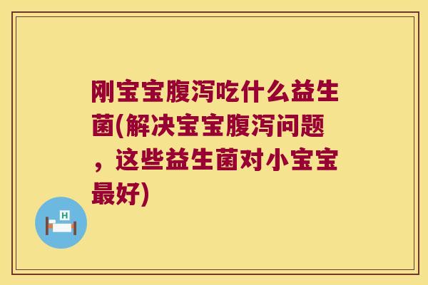 刚宝宝腹泻吃什么益生菌(解决宝宝腹泻问题，这些益生菌对小宝宝最好)